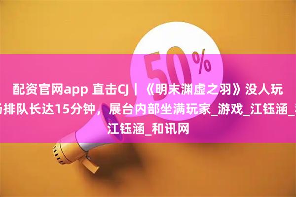 配资官网app 直击CJ｜《明末渊虚之羽》没人玩？现场排队长达15分钟，展台内部坐满玩家_游戏_江钰涵_和讯网