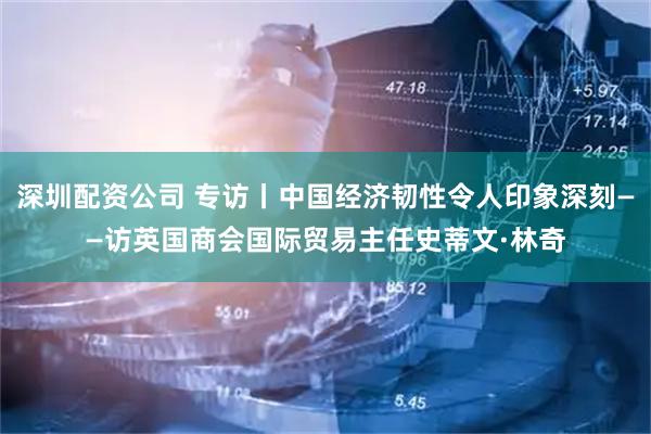 深圳配资公司 专访丨中国经济韧性令人印象深刻——访英国商会国际贸易主任史蒂文·林奇