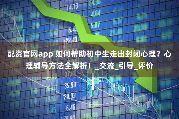 配资官网app 如何帮助初中生走出封闭心理？心理辅导方法全解析！_交流_引导_评价