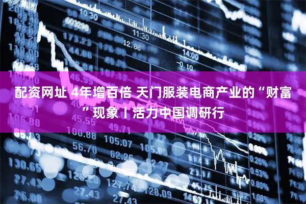 配资网址 4年增百倍 天门服装电商产业的“财富”现象丨活力中国调研行