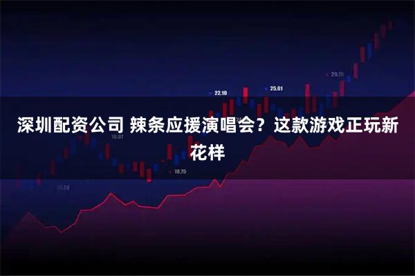 深圳配资公司 辣条应援演唱会？这款游戏正玩新花样
