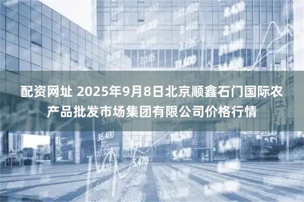 配资网址 2025年9月8日北京顺鑫石门国际农产品批发市场集团有限公司价格行情
