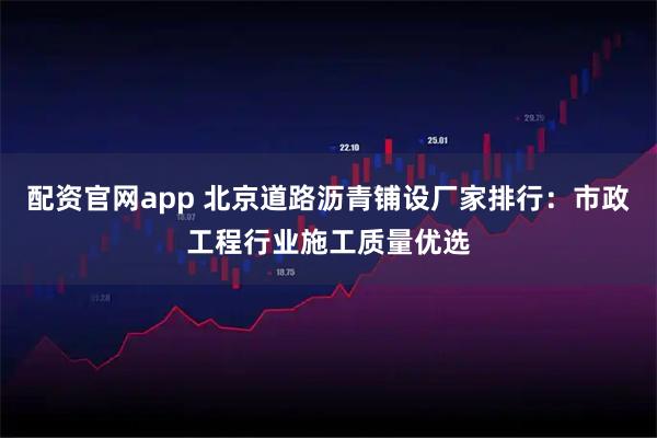 配资官网app 北京道路沥青铺设厂家排行：市政工程行业施工质量优选